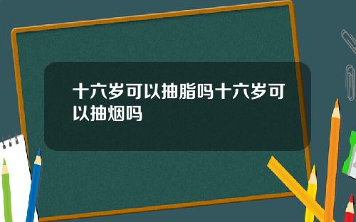 十六岁可以抽脂吗十六岁可以抽烟吗