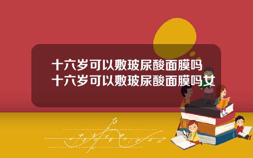 十六岁可以敷玻尿酸面膜吗十六岁可以敷玻尿酸面膜吗女