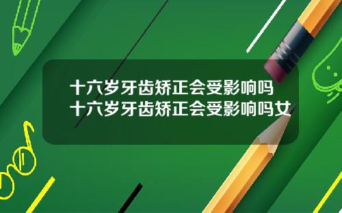 十六岁牙齿矫正会受影响吗十六岁牙齿矫正会受影响吗女