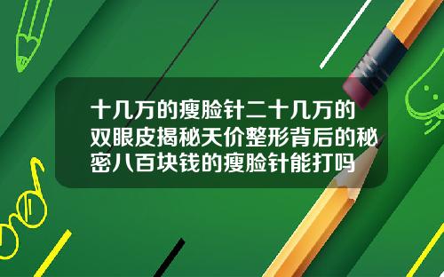 十几万的瘦脸针二十几万的双眼皮揭秘天价整形背后的秘密八百块钱的瘦脸针能打吗