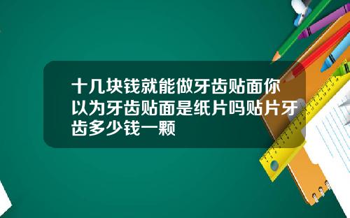 十几块钱就能做牙齿贴面你以为牙齿贴面是纸片吗贴片牙齿多少钱一颗