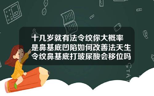 十几岁就有法令纹你大概率是鼻基底凹陷如何改善法天生令纹鼻基底打玻尿酸会移位吗