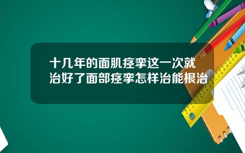 十几年的面肌痉挛这一次就治好了面部痉挛怎样治能根治