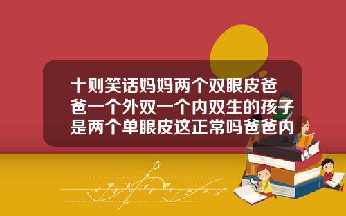 十则笑话妈妈两个双眼皮爸爸一个外双一个内双生的孩子是两个单眼皮这正常吗爸爸内双妈妈双眼皮孩子单眼皮