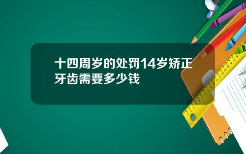 十四周岁的处罚14岁矫正牙齿需要多少钱