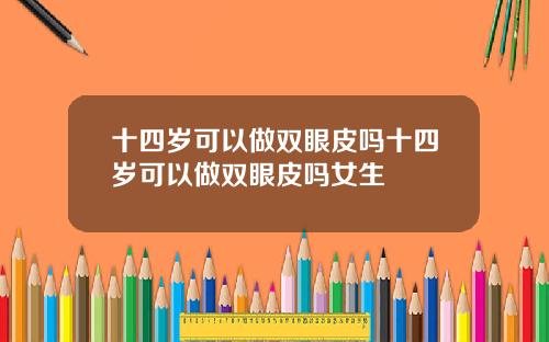 十四岁可以做双眼皮吗十四岁可以做双眼皮吗女生