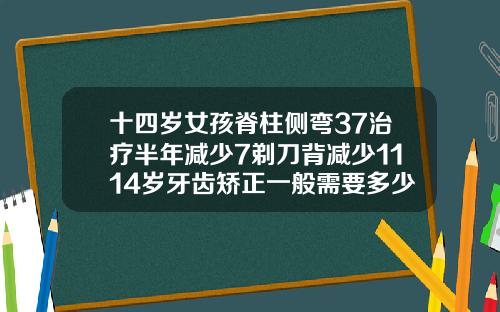 十四岁女孩脊柱侧弯37治疗半年减少7剃刀背减少1114岁牙齿矫正一般需要多少时间