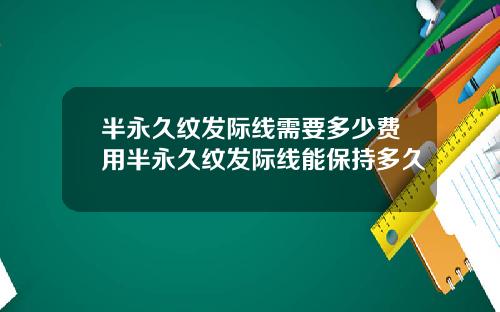 半永久纹发际线需要多少费用半永久纹发际线能保持多久