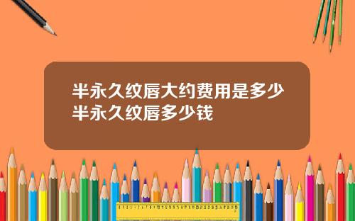 半永久纹唇大约费用是多少半永久纹唇多少钱