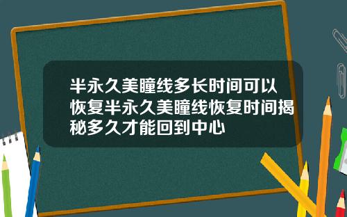半永久美瞳线多长时间可以恢复半永久美瞳线恢复时间揭秘多久才能回到中心