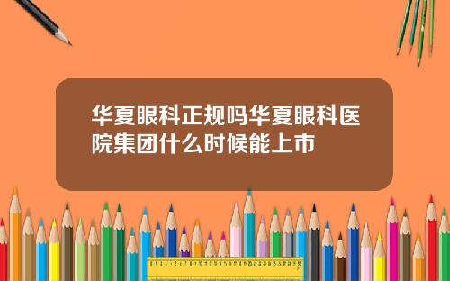 华夏眼科正规吗华夏眼科医院集团什么时候能上市
