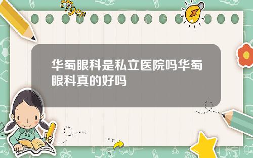 华蜀眼科是私立医院吗华蜀眼科真的好吗