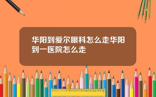 华阳到爱尔眼科怎么走华阳到一医院怎么走
