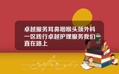卓越服务耳鼻咽喉头颈外科一区践行卓越护理服务我们一直在路上