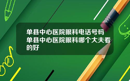 单县中心医院眼科电话号码单县中心医院眼科哪个大夫看的好
