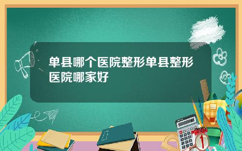 单县哪个医院整形单县整形医院哪家好