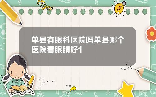 单县有眼科医院吗单县哪个医院看眼睛好1