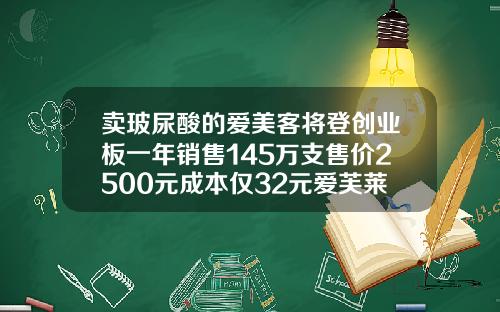 卖玻尿酸的爱美客将登创业板一年销售145万支售价2500元成本仅32元爱芙莱玻尿酸一盒规格是不是两支的