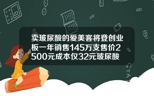 卖玻尿酸的爱美客将登创业板一年销售145万支售价2500元成本仅32元玻尿酸的大概费用