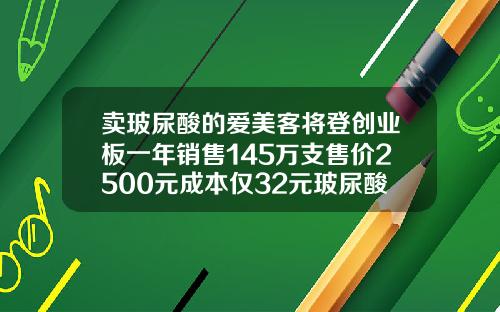卖玻尿酸的爱美客将登创业板一年销售145万支售价2500元成本仅32元玻尿酸种类价格