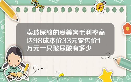 卖玻尿酸的爱美客毛利率高达98成本价33元零售价1万元一只玻尿酸有多少
