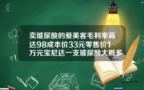 卖玻尿酸的爱美客毛利率高达98成本价33元零售价1万元宝尼达一支玻尿酸大概多少钱啊