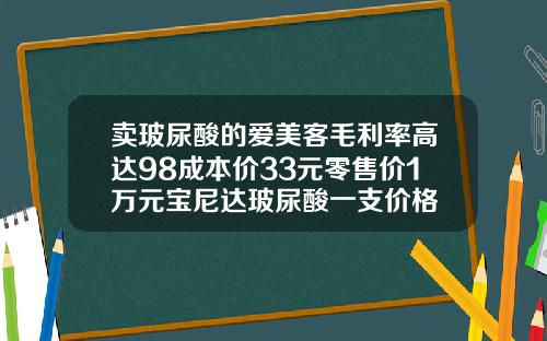 卖玻尿酸的爱美客毛利率高达98成本价33元零售价1万元宝尼达玻尿酸一支价格