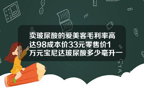 卖玻尿酸的爱美客毛利率高达98成本价33元零售价1万元宝尼达玻尿酸多少毫升一支