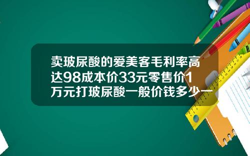 卖玻尿酸的爱美客毛利率高达98成本价33元零售价1万元打玻尿酸一般价钱多少一针