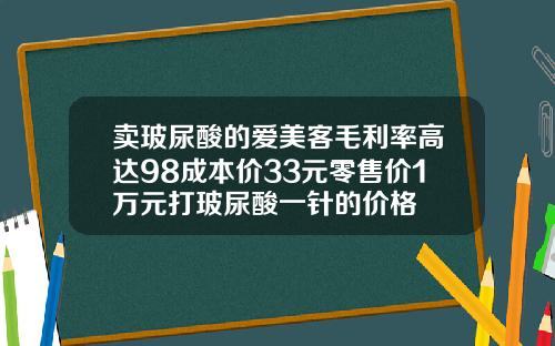 卖玻尿酸的爱美客毛利率高达98成本价33元零售价1万元打玻尿酸一针的价格