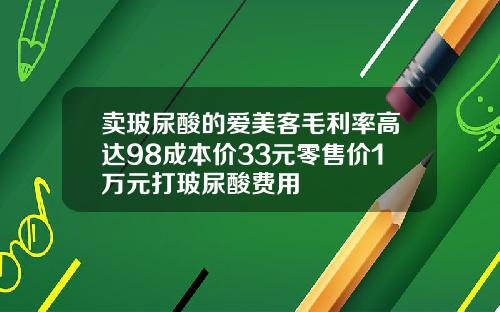 卖玻尿酸的爱美客毛利率高达98成本价33元零售价1万元打玻尿酸费用