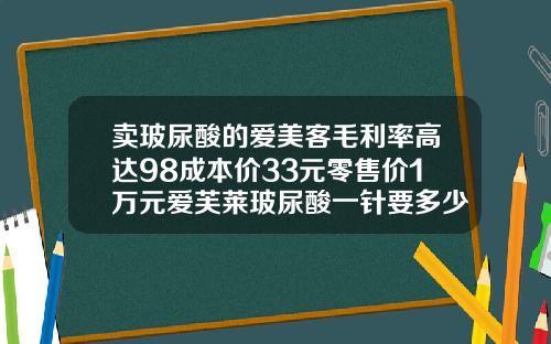 卖玻尿酸的爱美客毛利率高达98成本价33元零售价1万元爱芙莱玻尿酸一针要多少钱