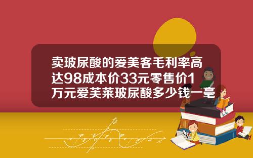 卖玻尿酸的爱美客毛利率高达98成本价33元零售价1万元爱芙莱玻尿酸多少钱一毫升