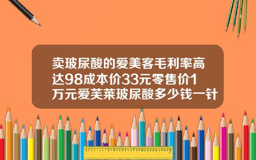 卖玻尿酸的爱美客毛利率高达98成本价33元零售价1万元爱芙莱玻尿酸多少钱一针