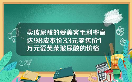 卖玻尿酸的爱美客毛利率高达98成本价33元零售价1万元爱芙莱玻尿酸的价格