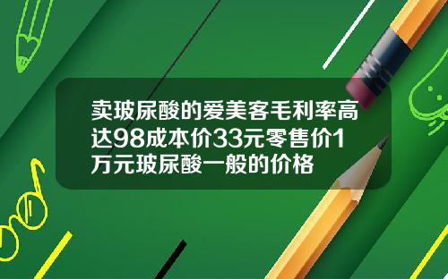 卖玻尿酸的爱美客毛利率高达98成本价33元零售价1万元玻尿酸一般的价格
