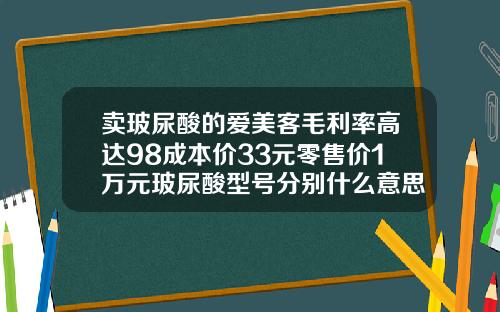 卖玻尿酸的爱美客毛利率高达98成本价33元零售价1万元玻尿酸型号分别什么意思