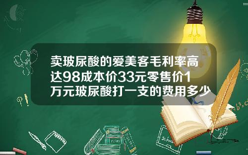 卖玻尿酸的爱美客毛利率高达98成本价33元零售价1万元玻尿酸打一支的费用多少钱