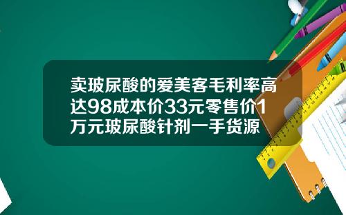 卖玻尿酸的爱美客毛利率高达98成本价33元零售价1万元玻尿酸针剂一手货源