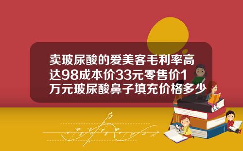 卖玻尿酸的爱美客毛利率高达98成本价33元零售价1万元玻尿酸鼻子填充价格多少钱