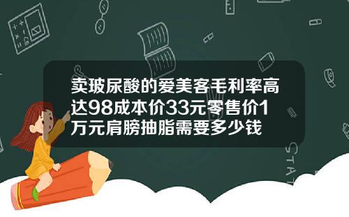 卖玻尿酸的爱美客毛利率高达98成本价33元零售价1万元肩膀抽脂需要多少钱