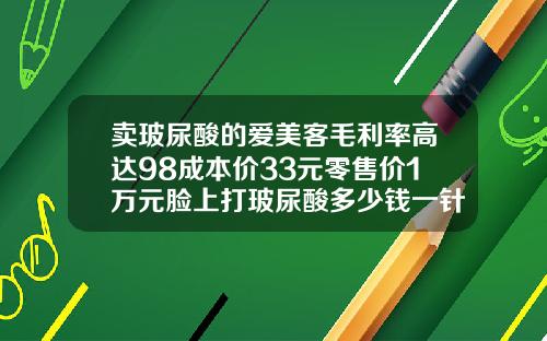 卖玻尿酸的爱美客毛利率高达98成本价33元零售价1万元脸上打玻尿酸多少钱一针图片
