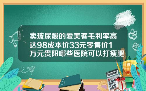 卖玻尿酸的爱美客毛利率高达98成本价33元零售价1万元贵阳哪些医院可以打瘦腿针