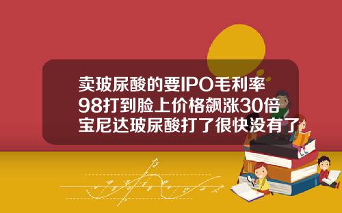 卖玻尿酸的要IPO毛利率98打到脸上价格飙涨30倍宝尼达玻尿酸打了很快没有了正常吗