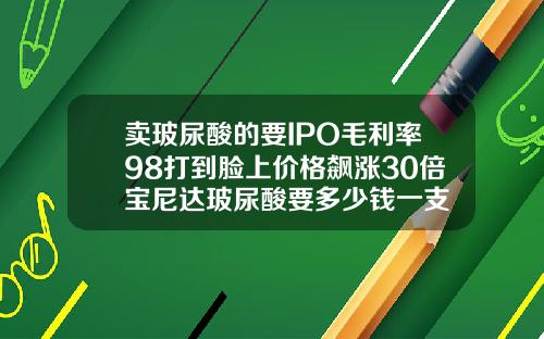 卖玻尿酸的要IPO毛利率98打到脸上价格飙涨30倍宝尼达玻尿酸要多少钱一支