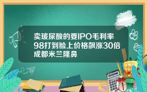 卖玻尿酸的要IPO毛利率98打到脸上价格飙涨30倍成都米兰隆鼻