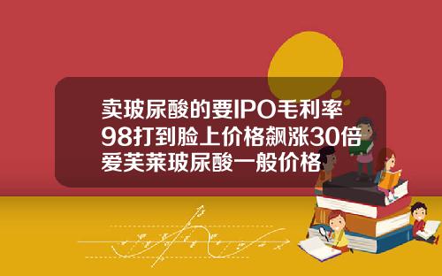 卖玻尿酸的要IPO毛利率98打到脸上价格飙涨30倍爱芙莱玻尿酸一般价格