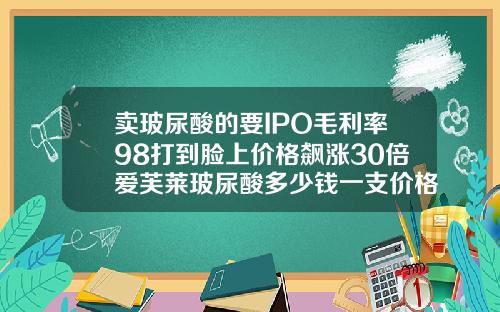 卖玻尿酸的要IPO毛利率98打到脸上价格飙涨30倍爱芙莱玻尿酸多少钱一支价格表