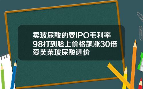 卖玻尿酸的要IPO毛利率98打到脸上价格飙涨30倍爱芙莱玻尿酸进价