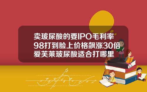 卖玻尿酸的要IPO毛利率98打到脸上价格飙涨30倍爱芙莱玻尿酸适合打哪里